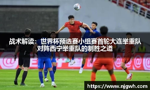 战术解读：世界杯预选赛小组赛首轮大连举重队对阵西宁举重队的制胜之道