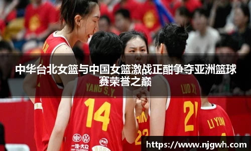 中华台北女篮与中国女篮激战正酣争夺亚洲篮球赛荣誉之巅