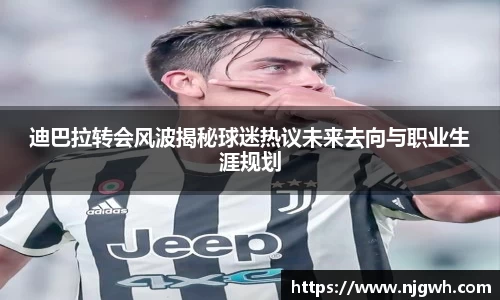 迪巴拉转会风波揭秘球迷热议未来去向与职业生涯规划