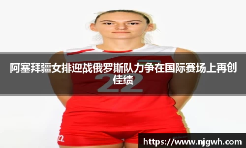 阿塞拜疆女排迎战俄罗斯队力争在国际赛场上再创佳绩