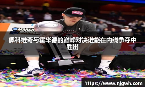 佩科维奇与霍华德的巅峰对决谁能在内线争夺中胜出